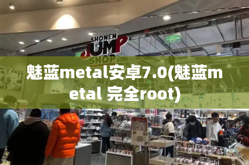 魅蓝metal安卓7.0(魅蓝metal 完全root)-第1张图片-星选测评