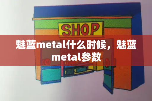 魅蓝metal什么时候，魅蓝metal参数-第1张图片-星选测评