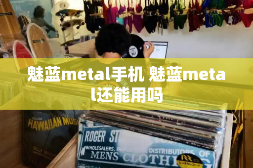 魅蓝metal手机 魅蓝metal还能用吗-第1张图片-星选测评