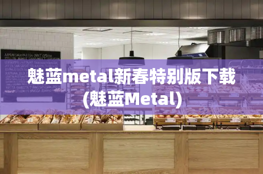 魅蓝metal新春特别版下载(魅蓝Metal)