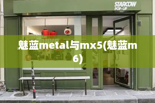 魅蓝metal与mx5(魅蓝m6)