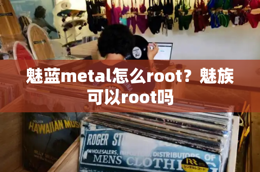 魅蓝metal怎么root？魅族可以root吗