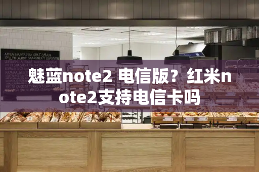 魅蓝note2 电信版？红米note2支持电信卡吗-第1张图片-星选测评