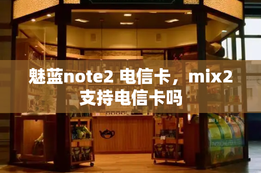 魅蓝note2 电信卡，mix2支持电信卡吗