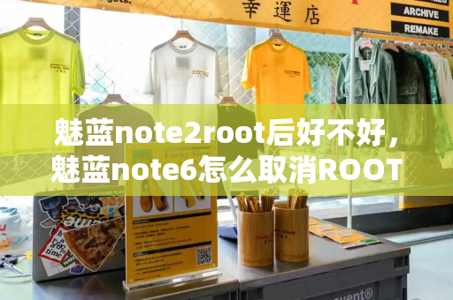 魅蓝note2root后好不好，魅蓝note6怎么取消ROOT-第1张图片-星选测评