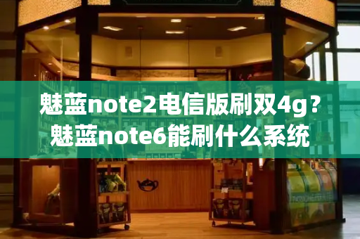 魅蓝note2电信版刷双4g？魅蓝note6能刷什么系统-第1张图片-星选测评