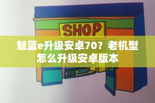 魅蓝e升级安卓70？老机型怎么升级安卓版本