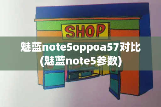 魅蓝note5oppoa57对比(魅蓝note5参数)-第1张图片-星选测评