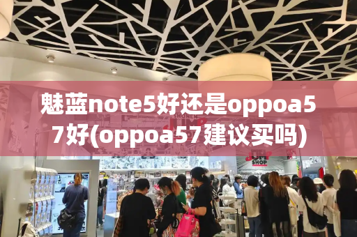 魅蓝note5好还是oppoa57好(oppoa57建议买吗)