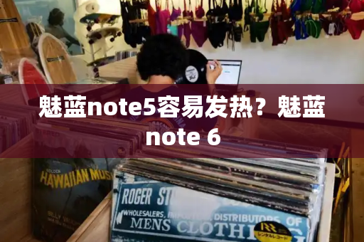 魅蓝note5容易发热？魅蓝note 6