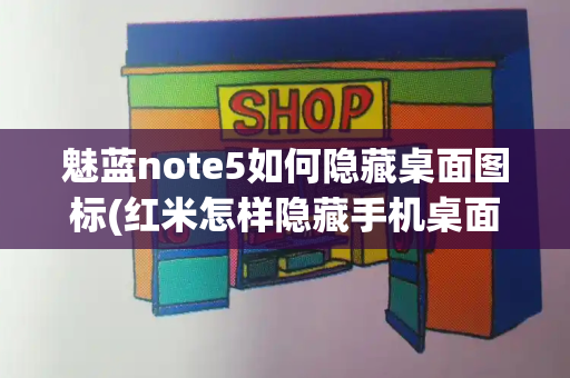 魅蓝note5如何隐藏桌面图标(红米怎样隐藏手机桌面的软件)