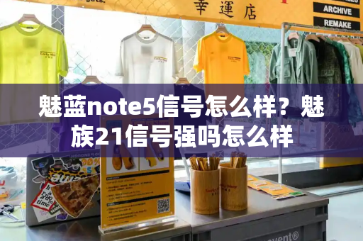 魅蓝note5信号怎么样？魅族21信号强吗怎么样-第1张图片-星选测评