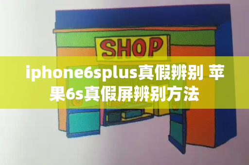 iphone6splus真假辨别 苹果6s真假屏辨别方法-第1张图片-星选测评