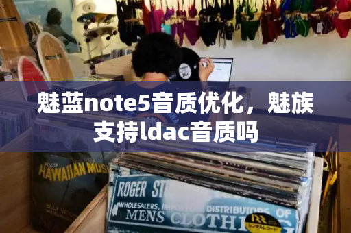 魅蓝note5音质优化，魅族支持ldac音质吗-第1张图片-星选测评