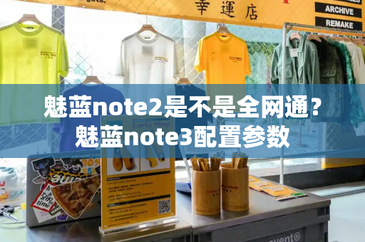 魅蓝note2是不是全网通？魅蓝note3配置参数