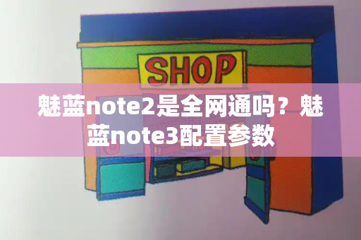 魅蓝note2是全网通吗？魅蓝note3配置参数