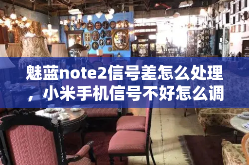 魅蓝note2信号差怎么处理，小米手机信号不好怎么调设置