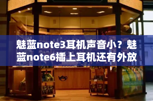 魅蓝note3耳机声音小？魅蓝note6插上耳机还有外放