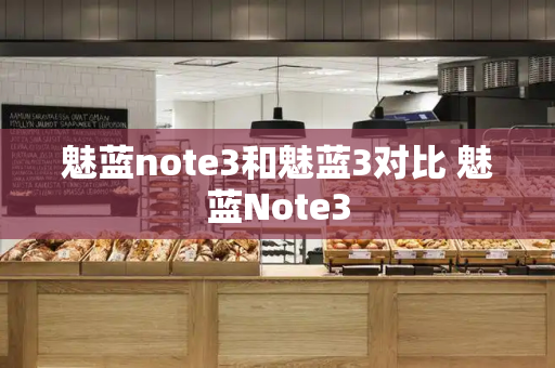 魅蓝note3和魅蓝3对比 魅蓝Note3-第1张图片-星选测评