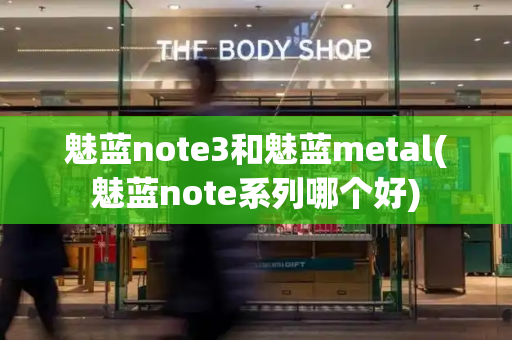 魅蓝note3和魅蓝metal(魅蓝note系列哪个好)-第1张图片-星选测评