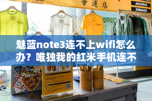 魅蓝note3连不上wifi怎么办？唯独我的红米手机连不上wifi