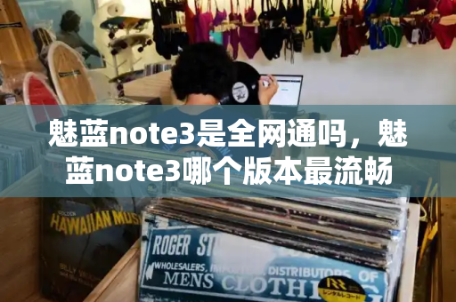 魅蓝note3是全网通吗，魅蓝note3哪个版本最流畅-第1张图片-星选测评