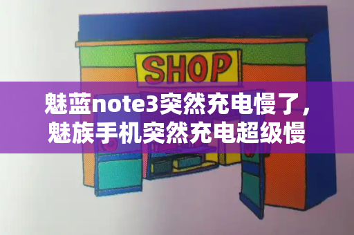 魅蓝note3突然充电慢了，魅族手机突然充电超级慢-第1张图片-星选测评