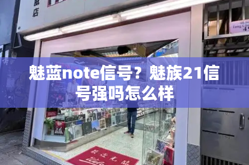 魅蓝note信号？魅族21信号强吗怎么样