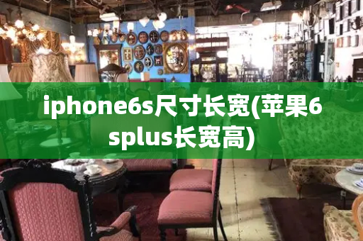 iphone6s尺寸长宽(苹果6splus长宽高)