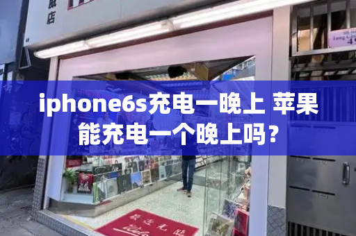 iphone6s充电一晚上 苹果能充电一个晚上吗？