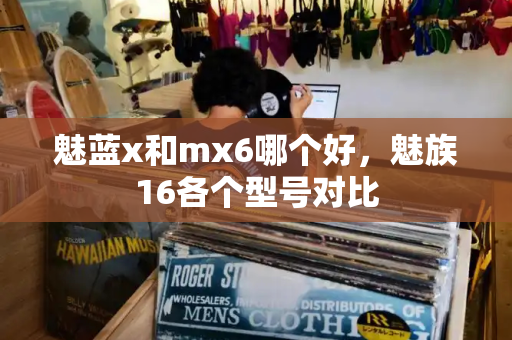 魅蓝x和mx6哪个好，魅族16各个型号对比