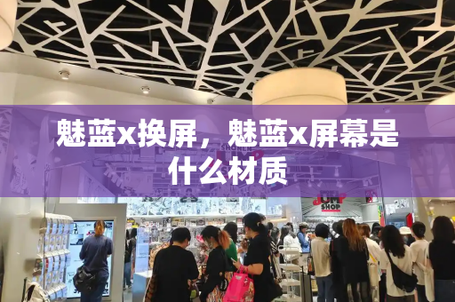 魅蓝x换屏，魅蓝x屏幕是什么材质