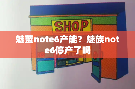 魅蓝note6产能？魅族note6停产了吗-第1张图片-星选测评