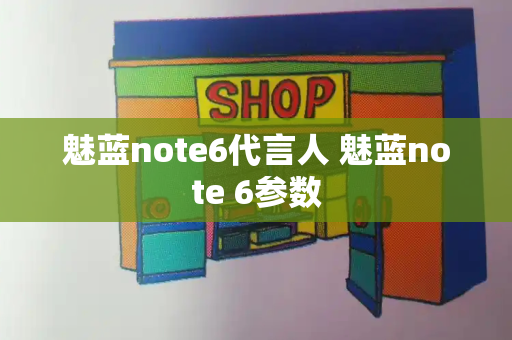 魅蓝note6代言人 魅蓝note 6参数-第1张图片-星选测评