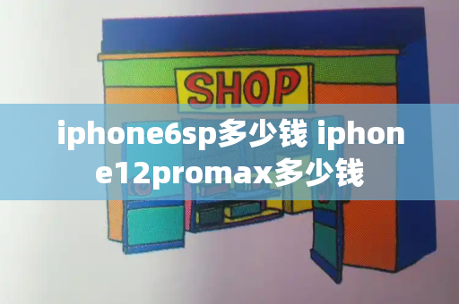 iphone6sp多少钱 iphone12promax多少钱-第1张图片-星选测评