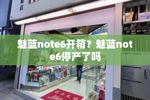 魅蓝note6开箱？魅蓝note6停产了吗