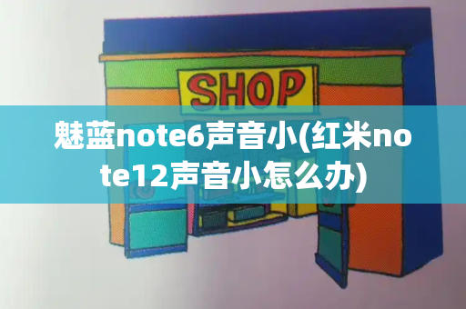 魅蓝note6声音小(红米note12声音小怎么办)