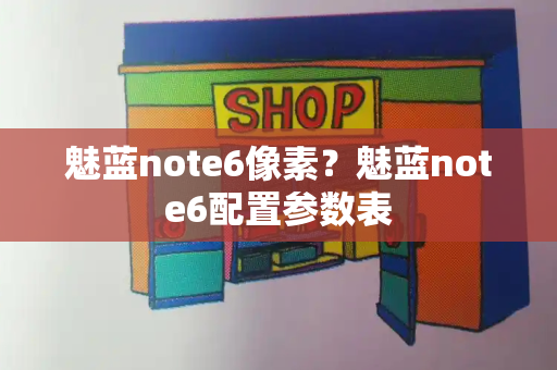 魅蓝note6像素？魅蓝note6配置参数表