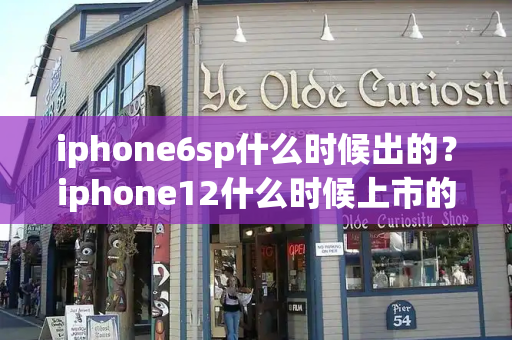 iphone6sp什么时候出的？iphone12什么时候上市的