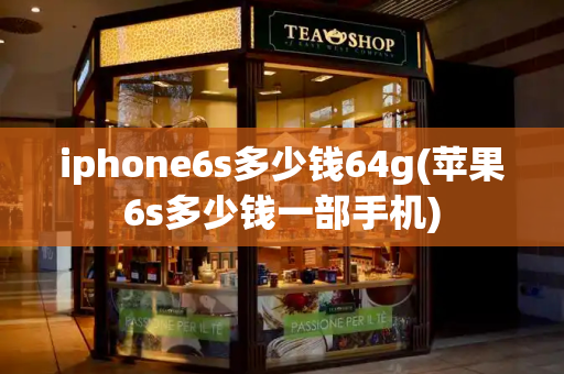 iphone6s多少钱64g(苹果6s多少钱一部手机)-第1张图片-星选测评