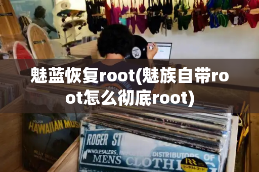 魅蓝恢复root(魅族自带root怎么彻底root)-第1张图片-星选测评