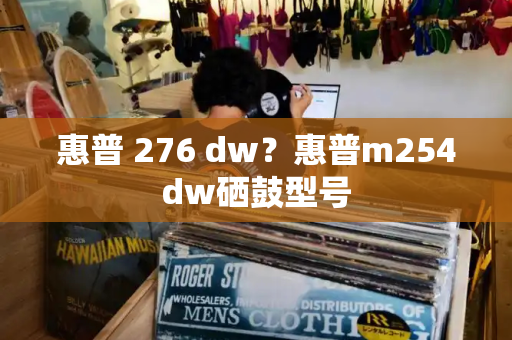 惠普 276 dw？惠普m254dw硒鼓型号