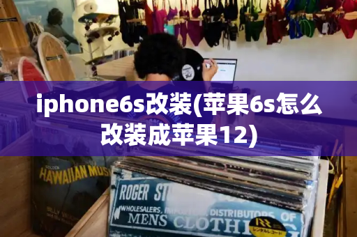 iphone6s改装(苹果6s怎么改装成苹果12)-第1张图片-星选测评