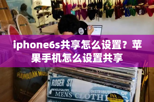 iphone6s共享怎么设置？苹果手机怎么设置共享-第1张图片-星选测评