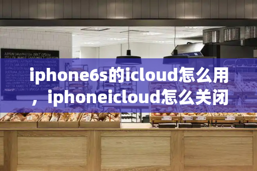 iphone6s的icloud怎么用，iphoneicloud怎么关闭