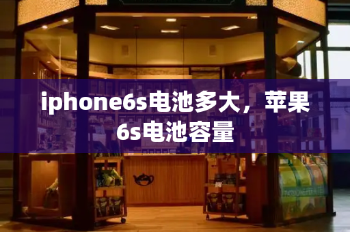 iphone6s电池多大，苹果6s电池容量