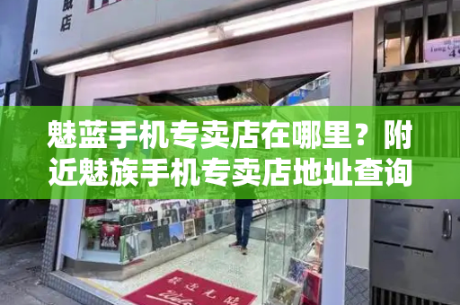 魅蓝手机专卖店在哪里？附近魅族手机专卖店地址查询-第1张图片-星选测评