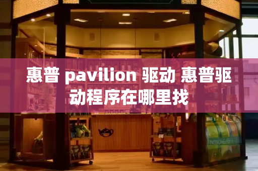 惠普 pavilion 驱动 惠普驱动程序在哪里找