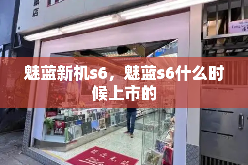 魅蓝新机s6，魅蓝s6什么时候上市的-第1张图片-星选测评