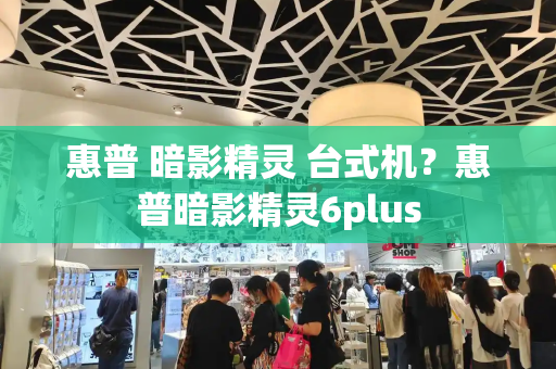 惠普 暗影精灵 台式机？惠普暗影精灵6plus